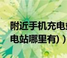 附近手機(jī)充電站哪里有（手機(jī)充電站(手機(jī)充電站哪里有)）