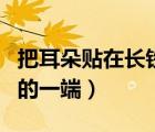 把耳朵貼在長鐵管的一端（將耳朵貼在長鐵管的一端）