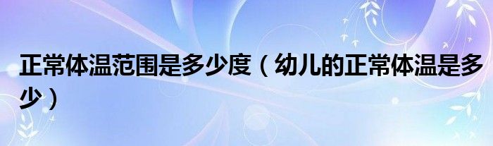 正常體溫范圍是多少度（幼兒的正常體溫是多少）