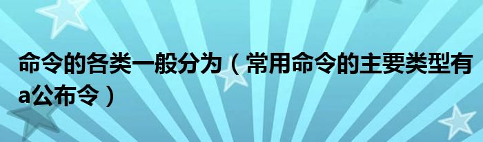 命令的各類(lèi)一般分為（常用命令的主要類(lèi)型有a公布令）