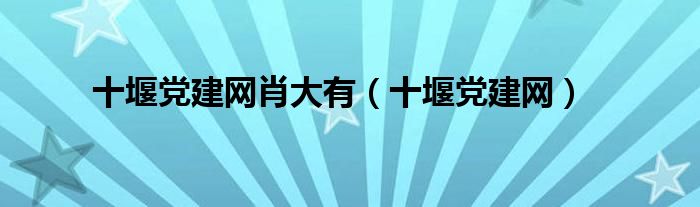 十堰黨建網(wǎng)肖大有（十堰黨建網(wǎng)）