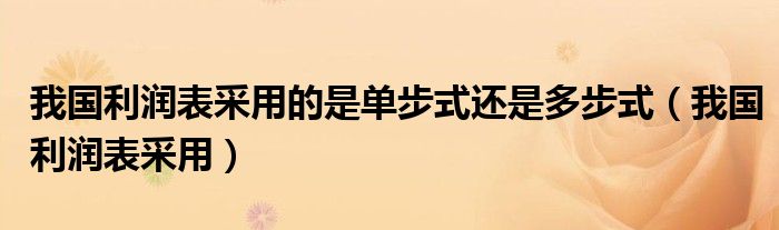 我國利潤表采用的是單步式還是多步式（我國利潤表采用）