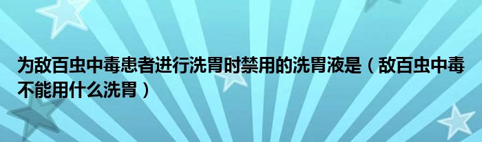 為敵百蟲中毒患者進(jìn)行洗胃時(shí)禁用的洗胃液是（敵百蟲中毒不能用什么洗胃）