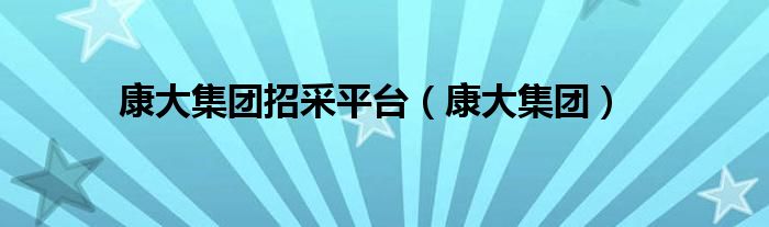 康大集團(tuán)招采平臺(tái)（康大集團(tuán)）