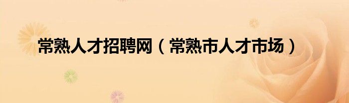 常熟人才招聘網(wǎng)（常熟市人才市場）