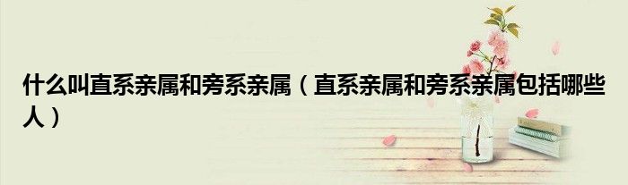 什么叫直系親屬和旁系親屬（直系親屬和旁系親屬包括哪些人）