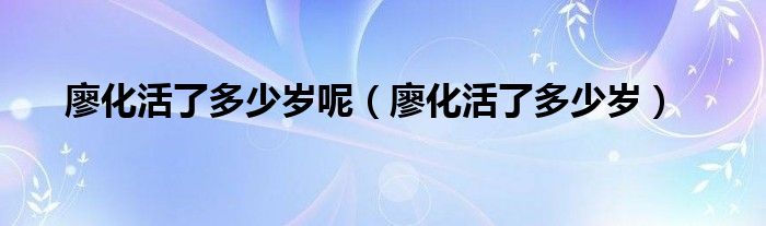 廖化活了多少歲呢（廖化活了多少歲）