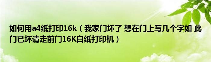 如何用a4紙打印16k（我家門壞了 想在門上寫幾個(gè)字如 此門已壞請走前門16K白紙打印機(jī)）