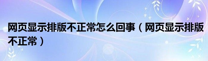 網(wǎng)頁顯示排版不正常怎么回事（網(wǎng)頁顯示排版不正常）