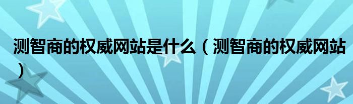 測智商的權(quán)威網(wǎng)站是什么（測智商的權(quán)威網(wǎng)站）