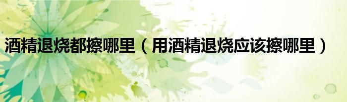 酒精退燒都擦哪里（用酒精退燒應(yīng)該擦哪里）