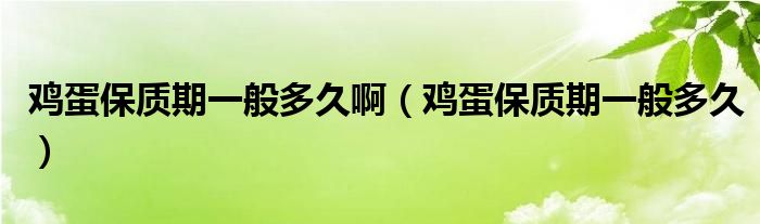 雞蛋保質(zhì)期一般多久啊（雞蛋保質(zhì)期一般多久）