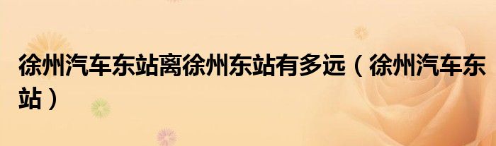 徐州汽車東站離徐州東站有多遠（徐州汽車東站）