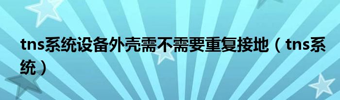 tns系統(tǒng)設(shè)備外殼需不需要重復(fù)接地（tns系統(tǒng)）