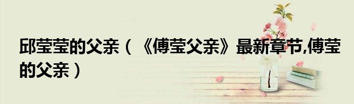 邱瑩瑩的父親（《傅瑩父親》最新章節(jié),傅瑩的父親）