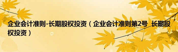 企業(yè)會計準則-長期股權投資（企業(yè)會計準則第2號  長期股權投資）