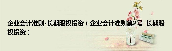 企業(yè)會計準則-長期股權投資（企業(yè)會計準則第2號  長期股權投資）