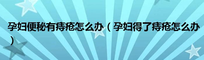孕婦便秘有痔瘡怎么辦（孕婦得了痔瘡怎么辦）