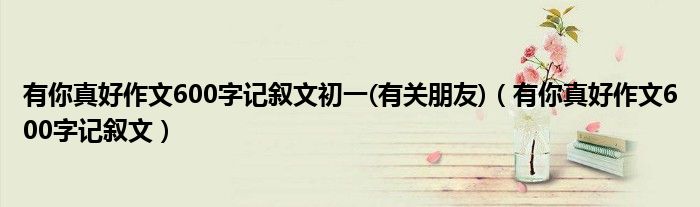 有你真好作文600字記敘文初一(有關(guān)朋友)（有你真好作文600字記敘文）