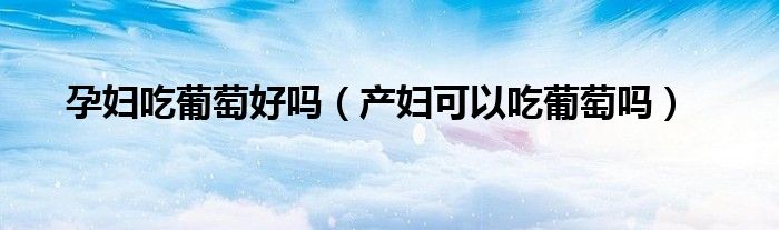 孕婦吃葡萄好嗎（產婦可以吃葡萄嗎）