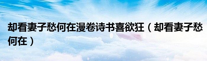卻看妻子愁何在漫卷詩(shī)書(shū)喜欲狂（卻看妻子愁何在）