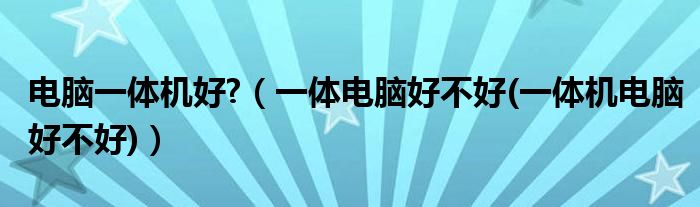電腦一體機好?（一體電腦好不好(一體機電腦好不好)）