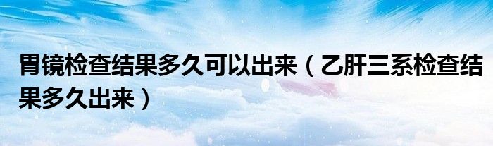 胃鏡檢查結(jié)果多久可以出來（乙肝三系檢查結(jié)果多久出來）