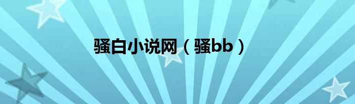 騷白小說網(wǎng)（騷bb）