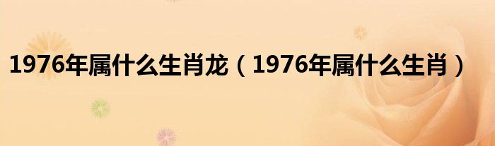 1976年屬什么生肖龍（1976年屬什么生肖）