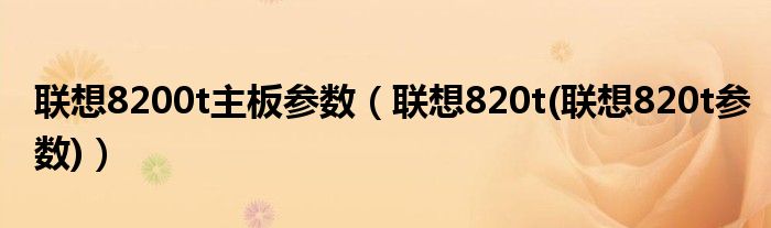 聯(lián)想8200t主板參數(shù)（聯(lián)想820t(聯(lián)想820t參數(shù))）