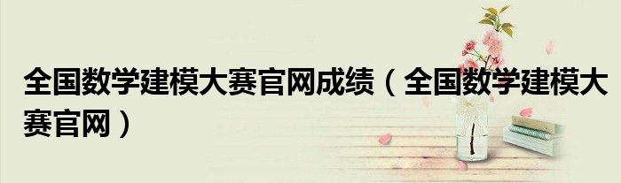 全國數(shù)學(xué)建模大賽官網(wǎng)成績（全國數(shù)學(xué)建模大賽官網(wǎng)）