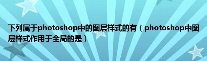 下列屬于photoshop中的圖層樣式的有（photoshop中圖層樣式作用于全局的是）