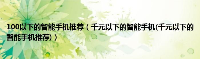 100以下的智能手機推薦（千元以下的智能手機(千元以下的智能手機推薦)）