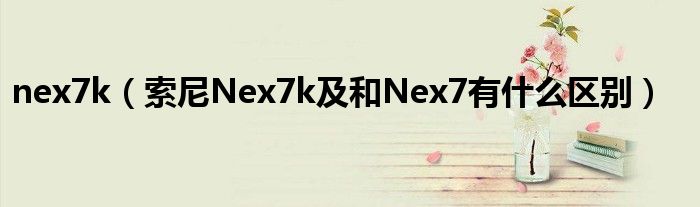 nex7k（索尼Nex7k及和Nex7有什么區(qū)別）