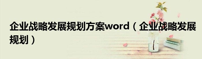 企業(yè)戰(zhàn)略發(fā)展規(guī)劃方案word（企業(yè)戰(zhàn)略發(fā)展規(guī)劃）