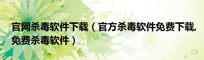 官網(wǎng)殺毒軟件下載（官方殺毒軟件免費下載,免費殺毒軟件）
