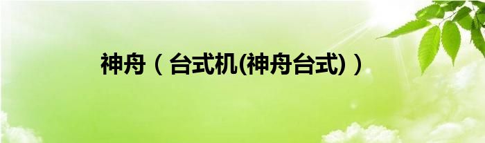 神舟（臺(tái)式機(jī)(神舟臺(tái)式)）