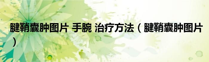 腱鞘囊腫圖片 手腕 治療方法（腱鞘囊腫圖片）