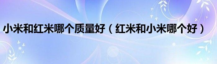 小米和紅米哪個(gè)質(zhì)量好（紅米和小米哪個(gè)好）