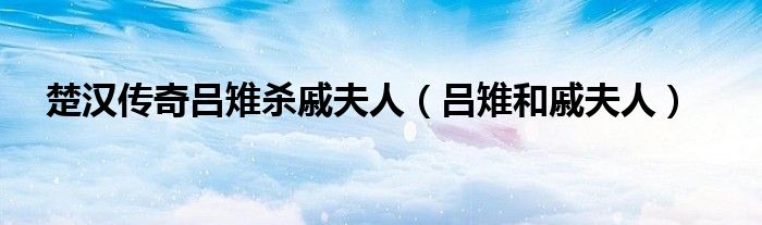 楚漢傳奇呂雉殺戚夫人（呂雉和戚夫人）