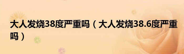 大人發(fā)燒38度嚴(yán)重嗎（大人發(fā)燒38.6度嚴(yán)重嗎）