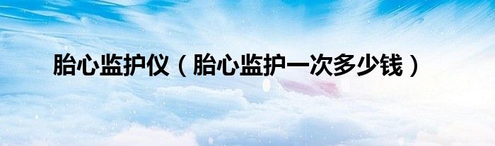 胎心監(jiān)護儀（胎心監(jiān)護一次多少錢）
