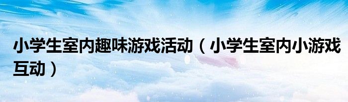 小學(xué)生室內(nèi)趣味游戲活動(dòng)（小學(xué)生室內(nèi)小游戲互動(dòng)）