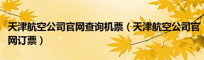 天津航空公司官網(wǎng)查詢機票（天津航空公司官網(wǎng)訂票）