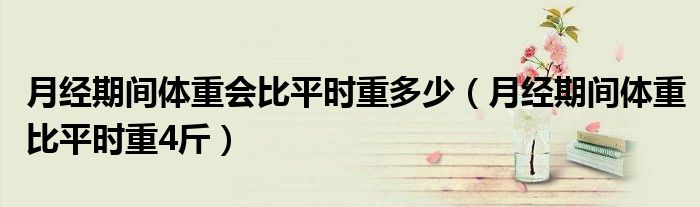 月經(jīng)期間體重會比平時重多少（月經(jīng)期間體重比平時重4斤）