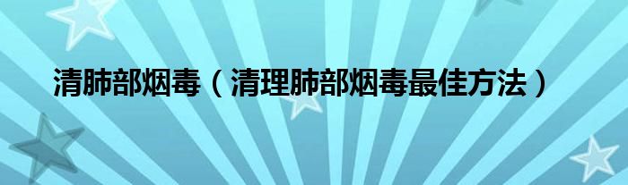 清肺部煙毒（清理肺部煙毒最佳方法）