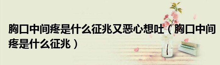 胸口中間疼是什么征兆又惡心想吐（胸口中間疼是什么征兆）