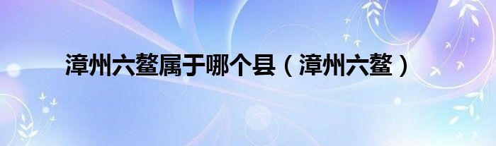 漳州六鰲屬于哪個縣（漳州六鰲）
