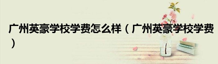 廣州英豪學(xué)校學(xué)費(fèi)怎么樣（廣州英豪學(xué)校學(xué)費(fèi)）