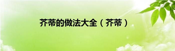 芥蒂的做法大全（芥蒂）